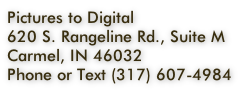 Pictures to Digital
620 S. Rangeline Rd., Suite M
Carmel, IN 46032
Phone or Text (317) 607-4984